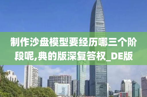 制作沙盘模型要经历哪三个阶段呢,典的版深复答权_DE版