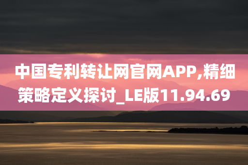 中国专利转让网官网APP,精细策略定义探讨_LE版11.94.69