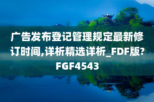 广告发布登记管理规定最新修订时间,详析精选详析_FDF版?FGF4543