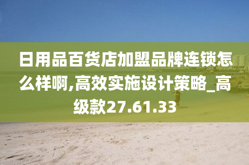 日用品百货店加盟品牌连锁怎么样啊,高效实施设计策略_高级款27.61.33