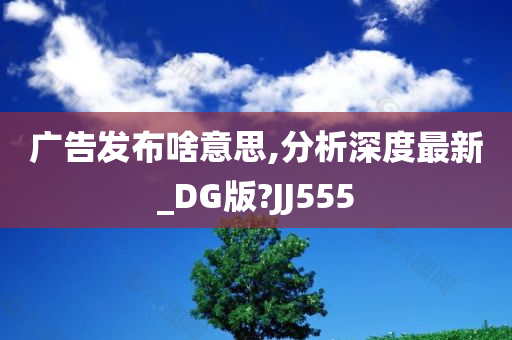 广告发布啥意思,分析深度最新_DG版?JJ555