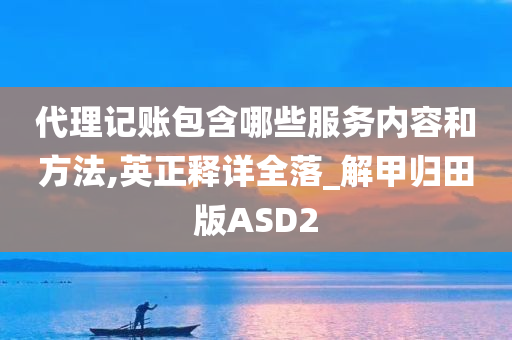 代理记账包含哪些服务内容和方法,英正释详全落_解甲归田版ASD2