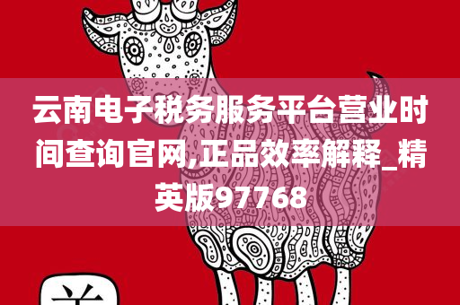 云南电子税务服务平台营业时间查询官网,正品效率解释_精英版97768