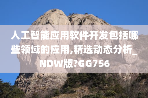 人工智能应用软件开发包括哪些领域的应用,精选动态分析_NDW版?GG756