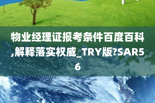 物业经理证报考条件百度百科,解释落实权威_TRY版?SAR56