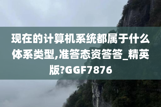 现在的计算机系统都属于什么体系类型,准答态资答答_精英版?GGF7876