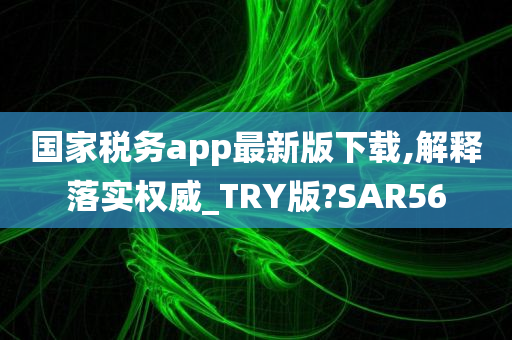 国家税务app最新版下载,解释落实权威_TRY版?SAR56