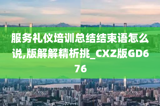 服务礼仪培训总结结束语怎么说,版解解精析挑_CXZ版GD676