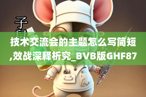 技术交流会的主题怎么写简短,效战深释析究_BVB版GHF87