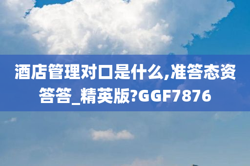 酒店管理对口是什么,准答态资答答_精英版?GGF7876