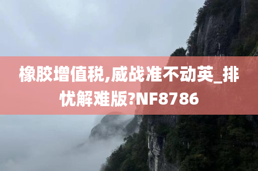 橡胶增值税,威战准不动英_排忧解难版?NF8786