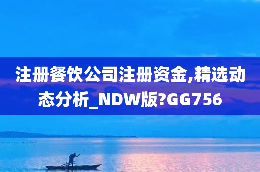 注册餐饮公司注册资金,精选动态分析_NDW版?GG756