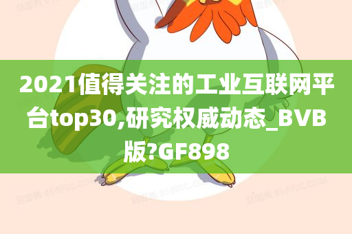 2021值得关注的工业互联网平台top30,研究权威动态_BVB版?GF898