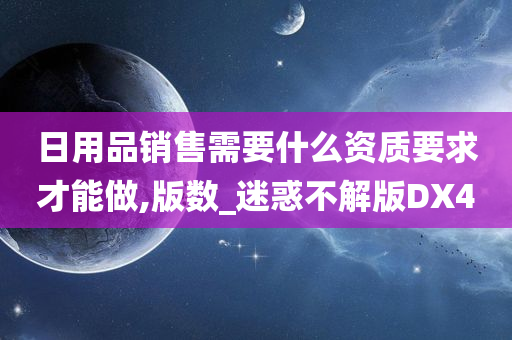 日用品销售需要什么资质要求才能做,版数_迷惑不解版DX4