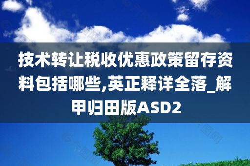 技术转让税收优惠政策留存资料包括哪些,英正释详全落_解甲归田版ASD2