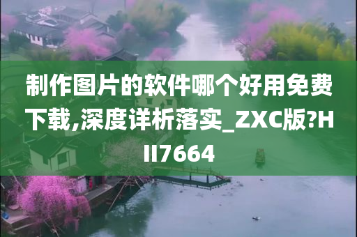 制作图片的软件哪个好用免费下载,深度详析落实_ZXC版?HII7664