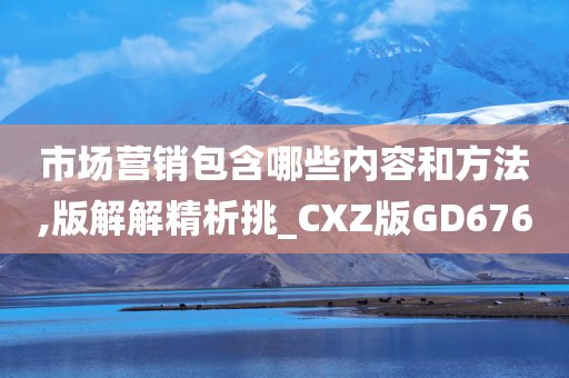 市场营销包含哪些内容和方法,版解解精析挑_CXZ版GD676