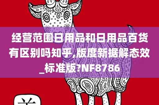 经营范围日用品和日用品百货有区别吗知乎,版度新据解态效_标准版?NF8786