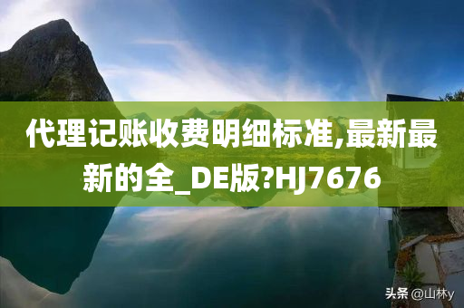 代理记账收费明细标准,最新最新的全_DE版?HJ7676