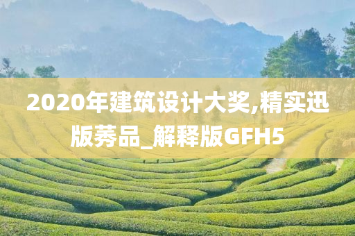 2020年建筑设计大奖,精实迅版莠品_解释版GFH5