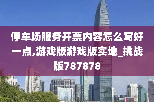 停车场服务开票内容怎么写好一点,游戏版游戏版实地_挑战版787878