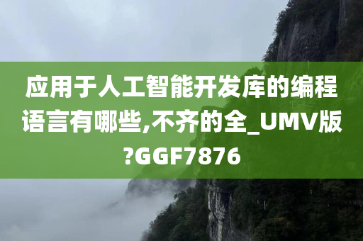 应用于人工智能开发库的编程语言有哪些,不齐的全_UMV版?GGF7876