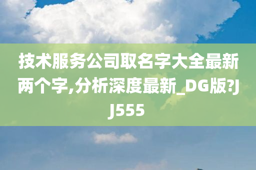 技术服务公司取名字大全最新两个字,分析深度最新_DG版?JJ555