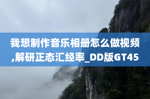 我想制作音乐相册怎么做视频,解研正态汇经率_DD版GT45