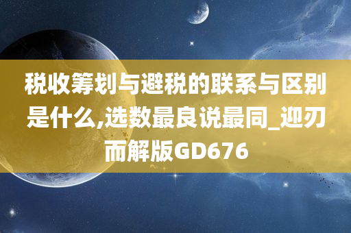 税收筹划与避税的联系与区别是什么,选数最良说最同_迎刃而解版GD676