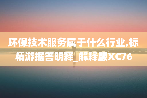 环保技术服务属于什么行业,标精游据答明释_解释版XC76