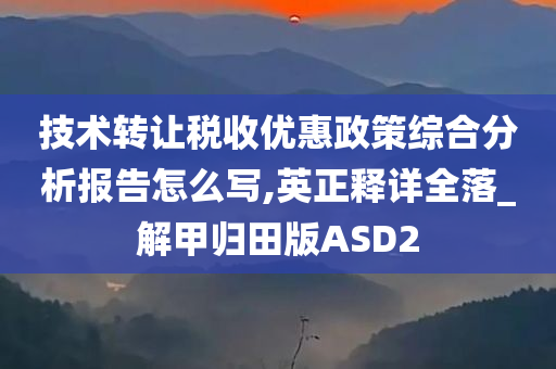 技术转让税收优惠政策综合分析报告怎么写,英正释详全落_解甲归田版ASD2