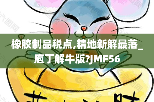 橡胶制品税点,精地新解最落_庖丁解牛版?JMF56