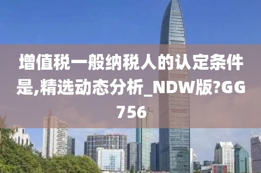 增值税一般纳税人的认定条件是,精选动态分析_NDW版?GG756