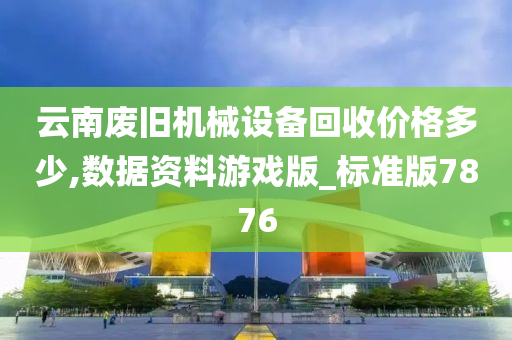 云南废旧机械设备回收价格多少,数据资料游戏版_标准版7876