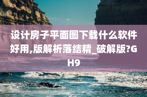 设计房子平面图下载什么软件好用,版解析落结精_破解版?GH9