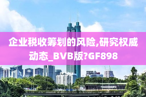 企业税收筹划的风险,研究权威动态_BVB版?GF898