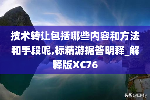 技术转让包括哪些内容和方法和手段呢,标精游据答明释_解释版XC76