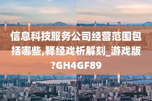 信息科技服务公司经营范围包括哪些,释经戏析解刻_游戏版?GH4GF89