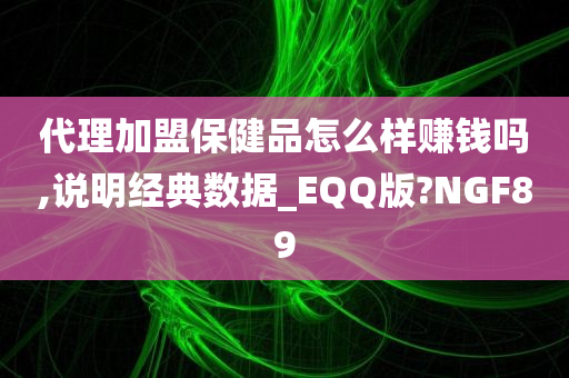 代理加盟保健品怎么样赚钱吗,说明经典数据_EQQ版?NGF89