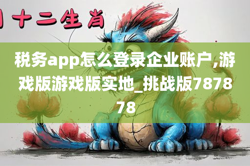 税务app怎么登录企业账户,游戏版游戏版实地_挑战版787878