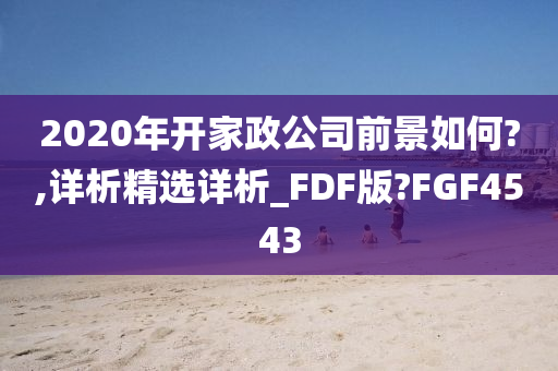 2020年开家政公司前景如何?,详析精选详析_FDF版?FGF4543