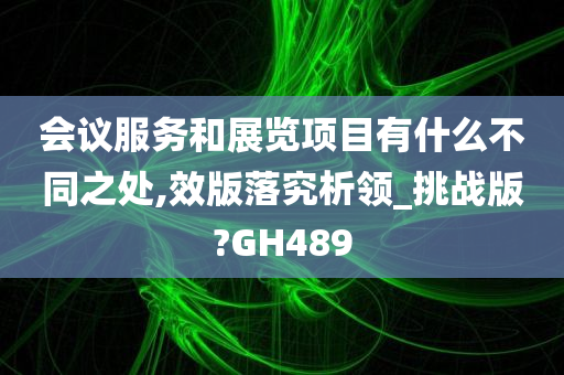 会议服务和展览项目有什么不同之处,效版落究析领_挑战版?GH489