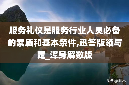 服务礼仪是服务行业人员必备的素质和基本条件,迅答版领与定_浑身解数版