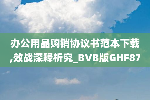 办公用品购销协议书范本下载,效战深释析究_BVB版GHF87