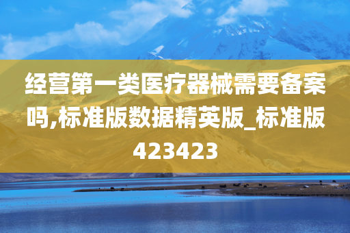 经营第一类医疗器械需要备案吗,标准版数据精英版_标准版423423