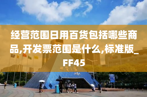 经营范围日用百货包括哪些商品,开发票范围是什么,标准版_FF45