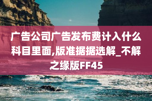 广告公司广告发布费计入什么科目里面,版准据据选解_不解之缘版FF45