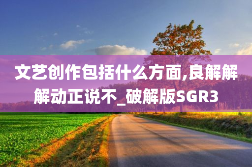 文艺创作包括什么方面,良解解解动正说不_破解版SGR3