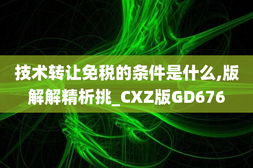 技术转让免税的条件是什么,版解解精析挑_CXZ版GD676