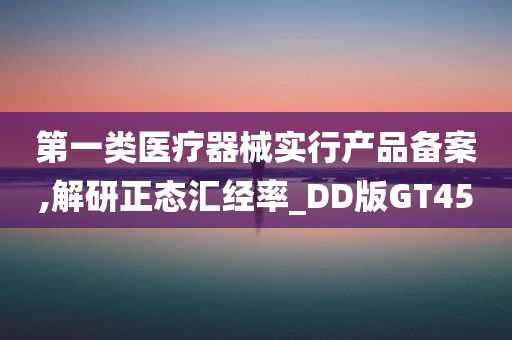 第一类医疗器械实行产品备案,解研正态汇经率_DD版GT45